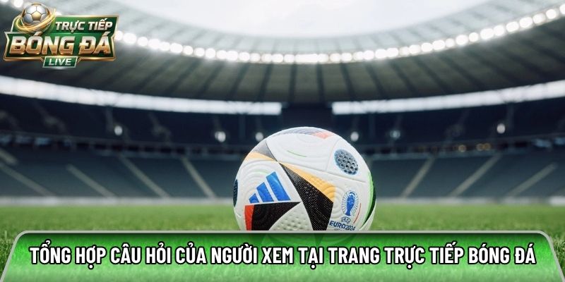Tổng hợp câu hỏi của người xem tại trang trực tiếp bóng đá