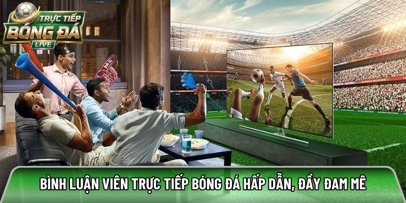 Bình luận viên trực tiếp bóng đá hấp dẫn, đầy đam mê
