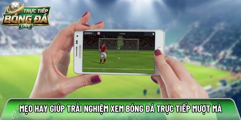 Mẹo hay giúp trải nghiệm xem bóng đá trực tiếp mượt mà