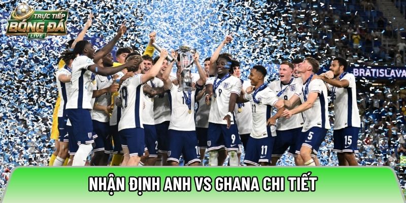 Nhận định Anh vs Ghana chi tiết