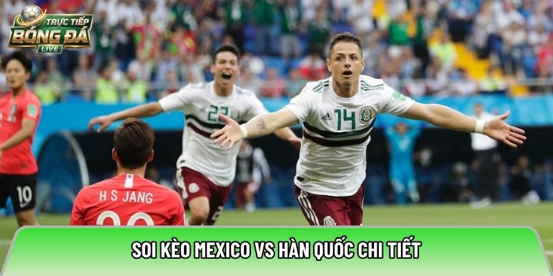 Soi kèo Mexico vs Hàn Quốc chi tiết