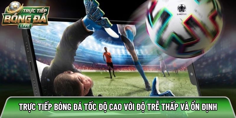 Trực tiếp bóng đá tốc độ cao với độ trễ thấp và ổn định