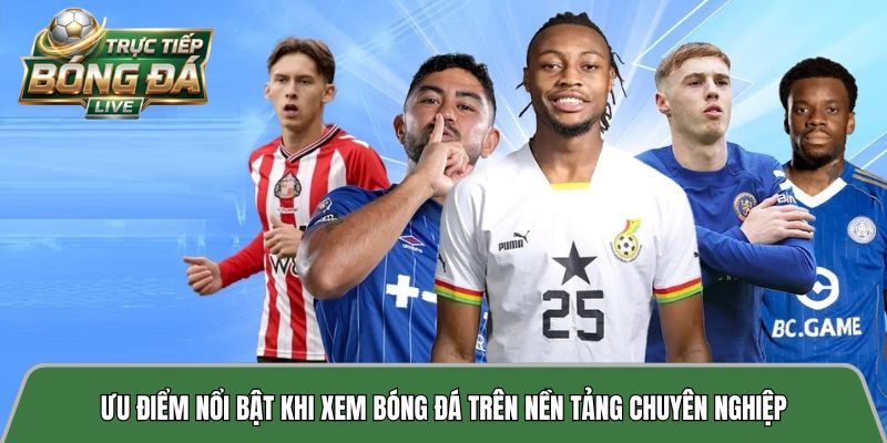 Ưu điểm nổi bật khi xem bóng đá trên nền tảng chuyên nghiệp