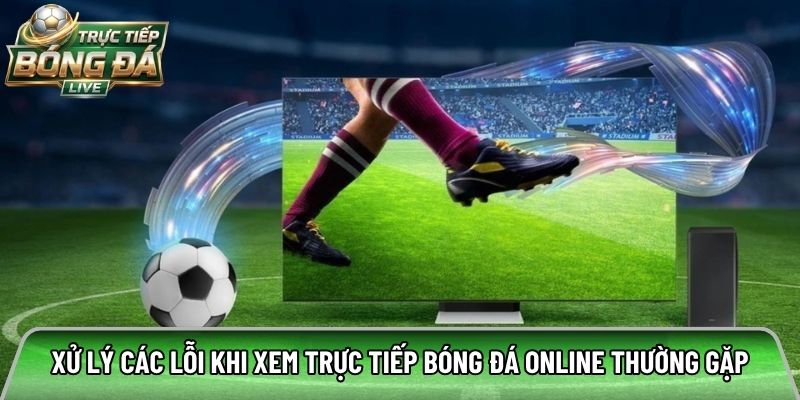Xử lý các lỗi khi xem trực tiếp bóng đá online thường gặp